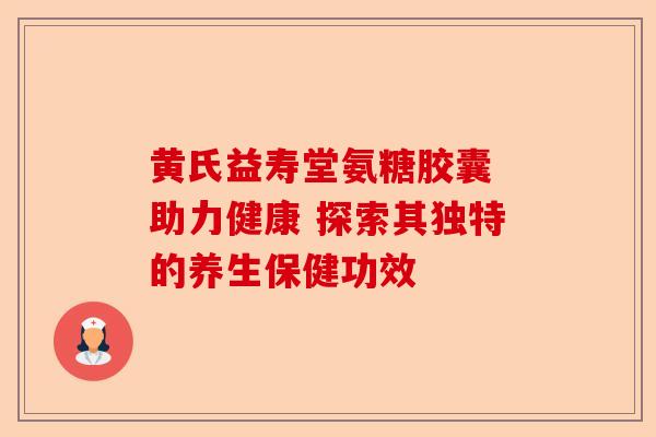 黄氏益寿堂氨糖胶囊 助力健康 探索其独特的养生保健功效-第1张图片-关节保镖