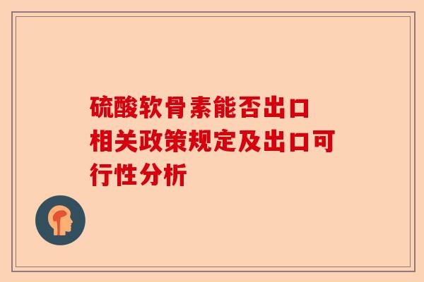 硫酸软骨素能否出口 相关政策规定及出口可行性分析