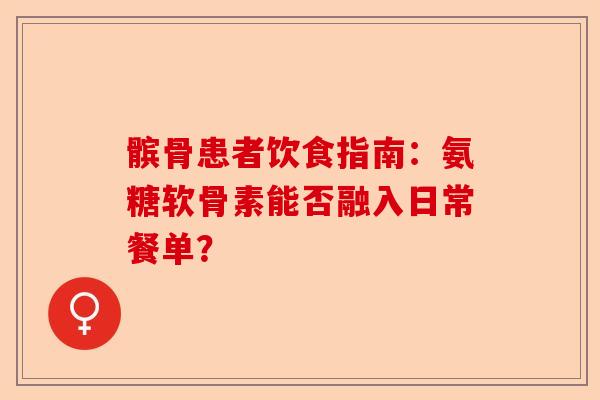 髌骨患者饮食指南：氨糖软骨素能否融入日常餐单？-第1张图片-关节保镖