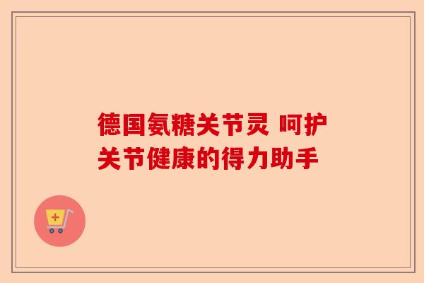 德国氨糖关节灵 呵护关节健康的得力助手-第1张图片-关节保镖