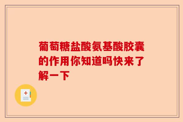 葡萄糖盐酸氨基酸胶囊的作用你知道吗快来了解一下-第1张图片-关节保镖