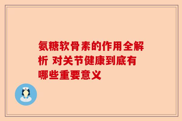 氨糖软骨素的作用全解析 对关节健康到底有哪些重要意义