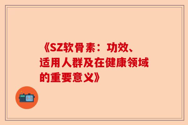 《SZ软骨素：功效、适用人群及在健康领域的重要意义》