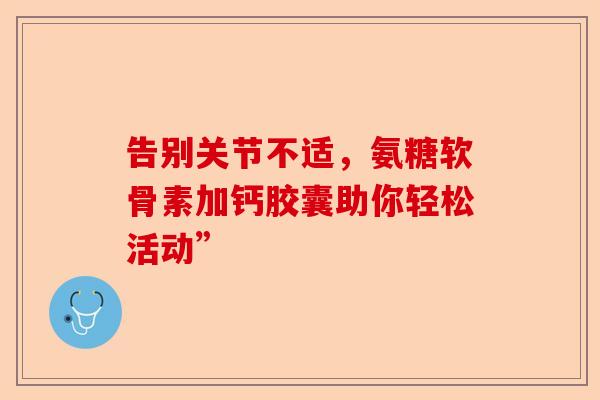 告别关节不适，氨糖软骨素加钙胶囊助你轻松活动”-第1张图片-关节保镖