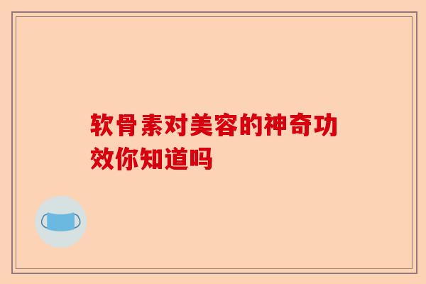 软骨素对美容的神奇功效你知道吗-第1张图片-关节保镖