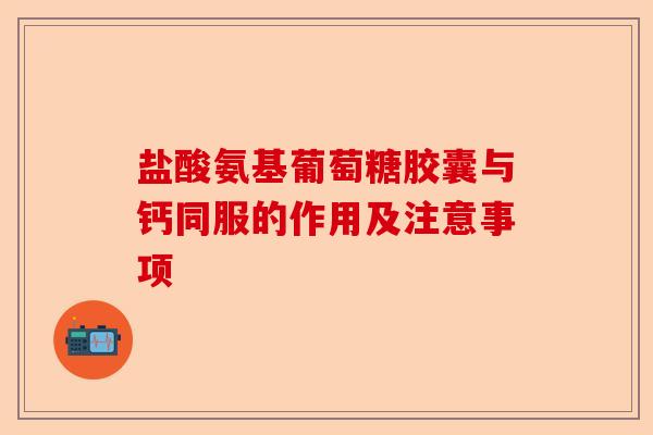 盐酸氨基葡萄糖胶囊与钙同服的作用及注意事项-第1张图片-关节保镖