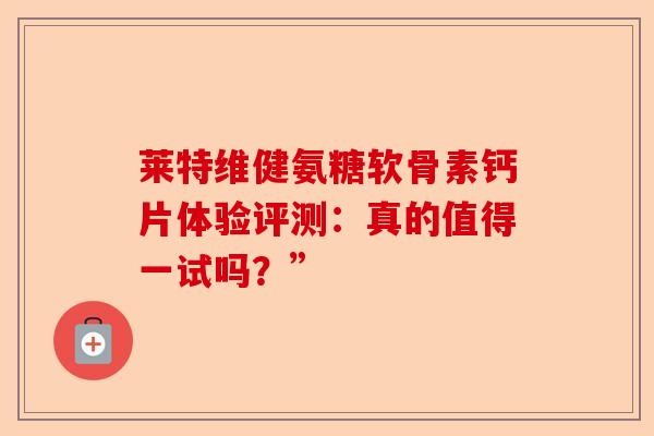 莱特维健氨糖软骨素钙片体验评测：真的值得一试吗？”