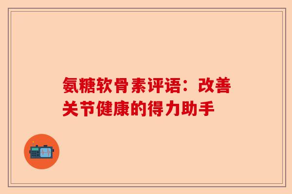 氨糖软骨素评语：改善关节健康的得力助手