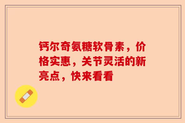 钙尔奇氨糖软骨素，价格实惠，关节灵活的新亮点，快来看看