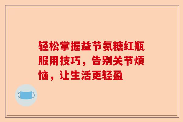 轻松掌握益节氨糖红瓶服用技巧，告别关节烦恼，让生活更轻盈