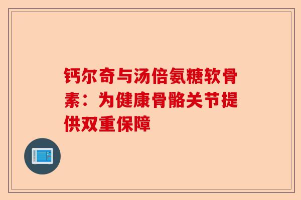 钙尔奇与汤倍氨糖软骨素：为健康骨骼关节提供双重保障