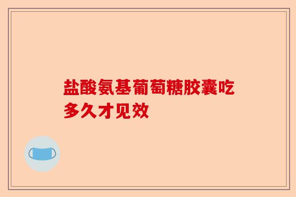 盐酸氨基葡萄糖胶囊吃多久才见效
