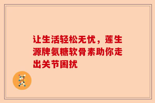 让生活轻松无忧，莲生源牌氨糖软骨素助你走出关节困扰