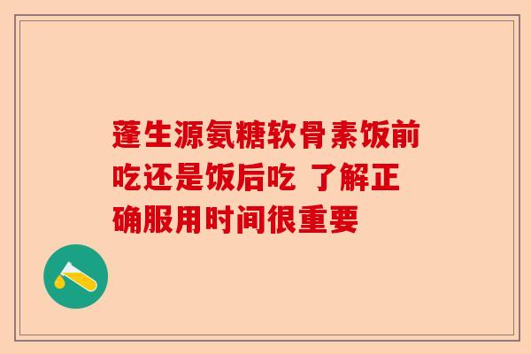 蓬生源氨糖软骨素饭前吃还是饭后吃 了解正确服用时间很重要