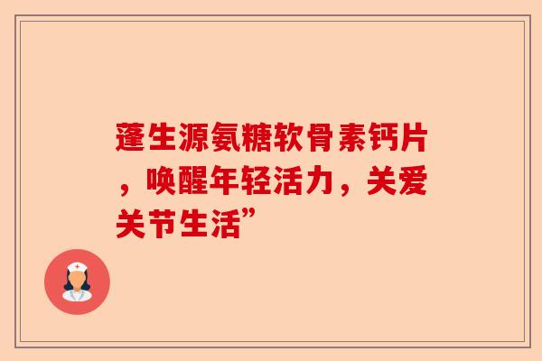 蓬生源氨糖软骨素钙片，唤醒年轻活力，关爱关节生活”