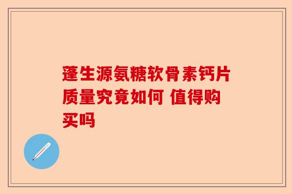 蓬生源氨糖软骨素钙片质量究竟如何 值得购买吗