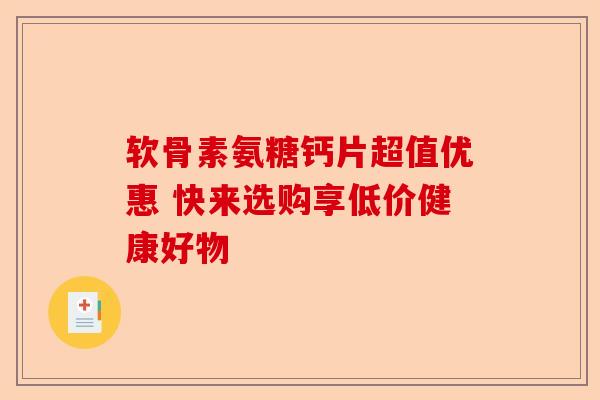 软骨素氨糖钙片超值优惠 快来选购享低价健康好物