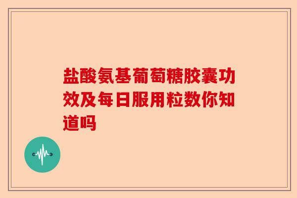盐酸氨基葡萄糖胶囊功效及每日服用粒数你知道吗