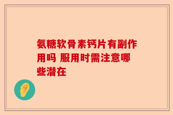 氨糖软骨素钙片有副作用吗 服用时需注意哪些潜在
