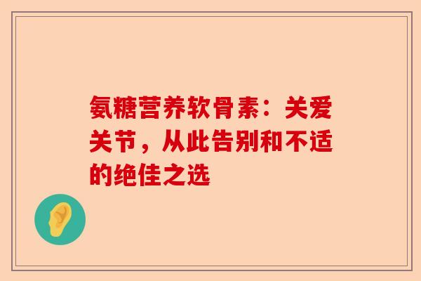 氨糖营养软骨素：关爱关节，从此告别和不适的绝佳之选