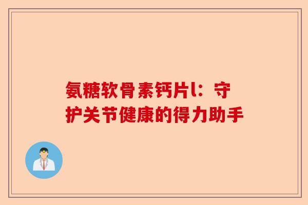 氨糖软骨素钙片l：守护关节健康的得力助手