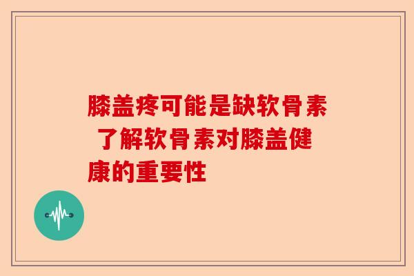 膝盖疼可能是缺软骨素 了解软骨素对膝盖健康的重要性