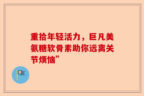重拾年轻活力，巨凡美氨糖软骨素助你远离关节烦恼”