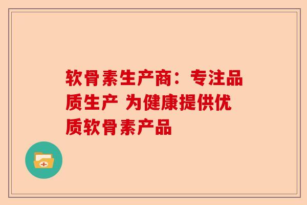 软骨素生产商：专注品质生产 为健康提供优质软骨素产品