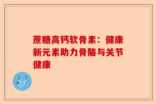 蔗糖高钙软骨素：健康新元素助力骨骼与关节健康