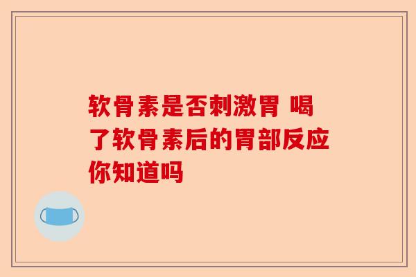 软骨素是否刺激胃 喝了软骨素后的胃部反应你知道吗
