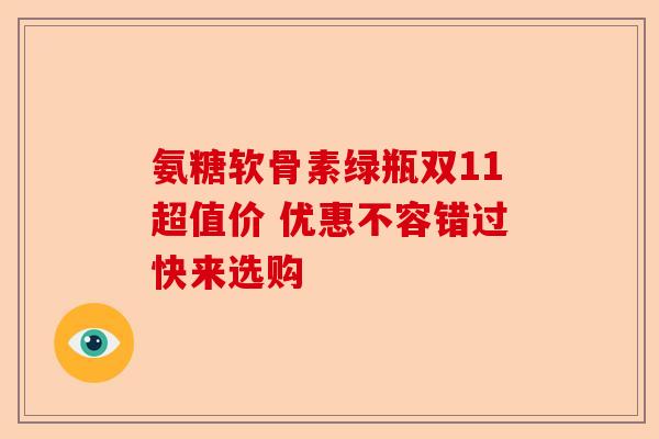 氨糖软骨素绿瓶双11超值价 优惠不容错过快来选购