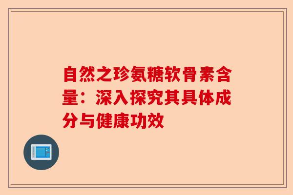 自然之珍氨糖软骨素含量：深入探究其具体成分与健康功效