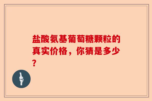 盐酸氨基葡萄糖颗粒的真实价格，你猜是多少？