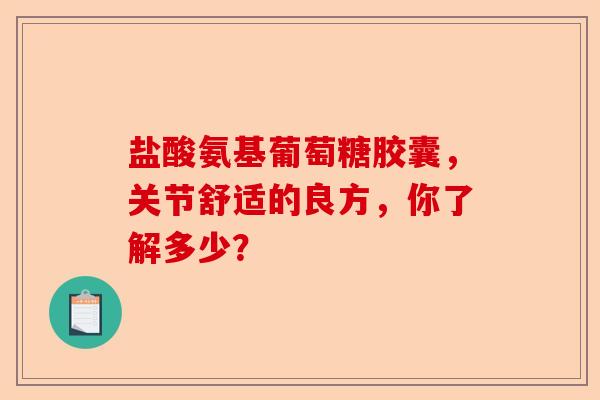 盐酸氨基葡萄糖胶囊，关节舒适的良方，你了解多少？