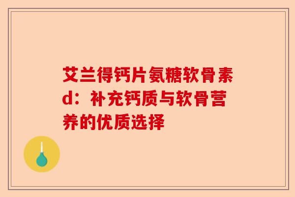 艾兰得钙片氨糖软骨素d：补充钙质与软骨营养的优质选择