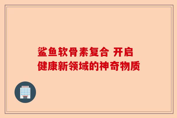 鲨鱼软骨素复合 开启健康新领域的神奇物质