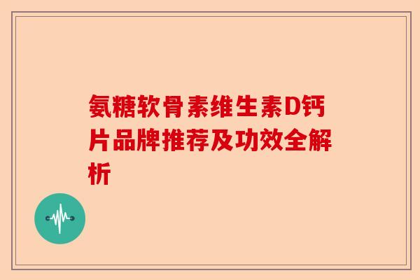 氨糖软骨素维生素D钙片品牌推荐及功效全解析