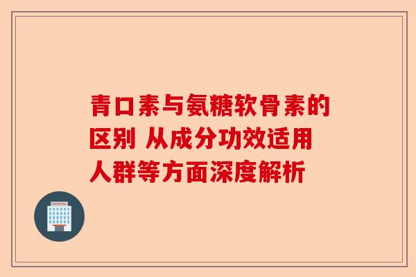 青口素与氨糖软骨素的区别 从成分功效适用人群等方面深度解析