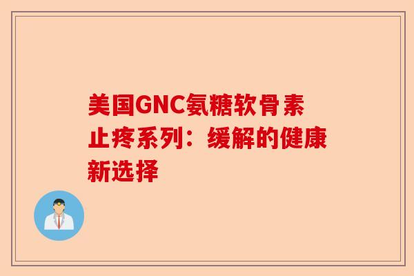 美国GNC氨糖软骨素止疼系列：缓解的健康新选择