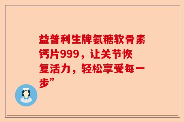 益普利生牌氨糖软骨素钙片999，让关节恢复活力，轻松享受每一步”