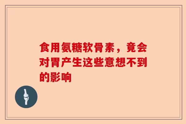 食用氨糖软骨素，竟会对胃产生这些意想不到的影响