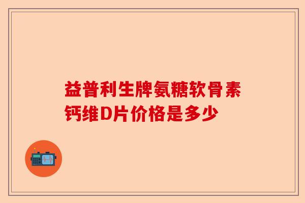 益普利生牌氨糖软骨素钙维D片价格是多少