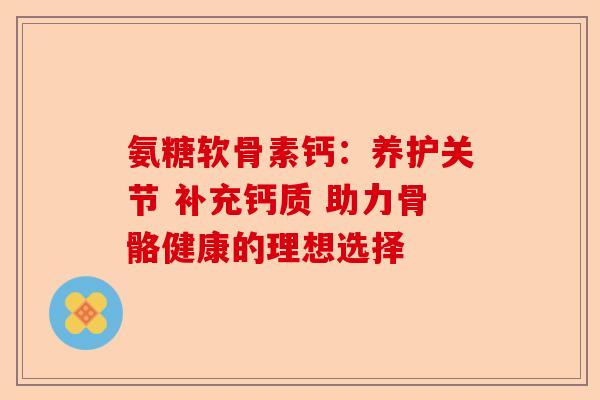 氨糖软骨素钙：养护关节 补充钙质 助力骨骼健康的理想选择