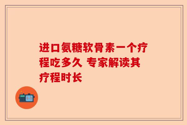 进口氨糖软骨素一个疗程吃多久 专家解读其疗程时长
