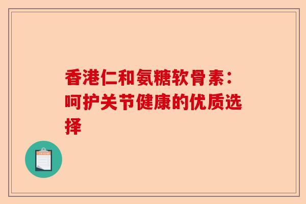 香港仁和氨糖软骨素：呵护关节健康的优质选择