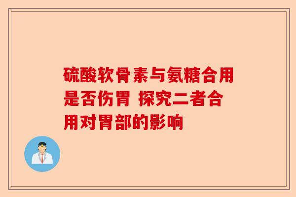 硫酸软骨素与氨糖合用是否伤胃 探究二者合用对胃部的影响
