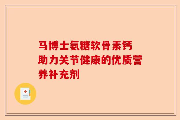 马博士氨糖软骨素钙 助力关节健康的优质营养补充剂