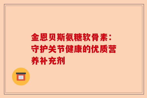 金恩贝斯氨糖软骨素：守护关节健康的优质营养补充剂