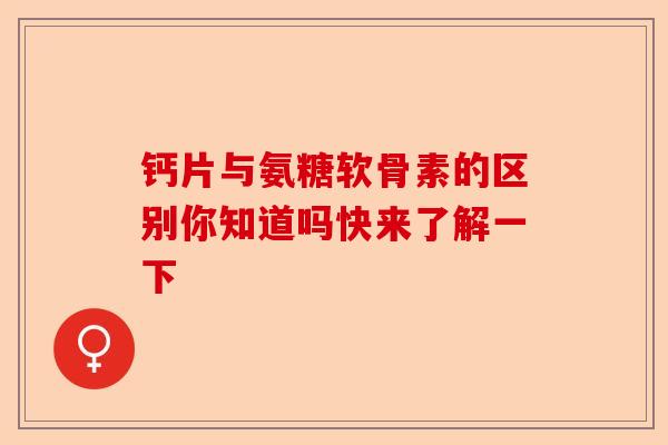 钙片与氨糖软骨素的区别你知道吗快来了解一下