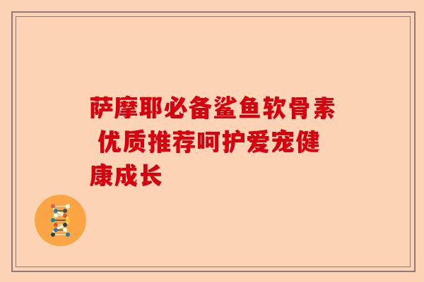 萨摩耶必备鲨鱼软骨素 优质推荐呵护爱宠健康成长